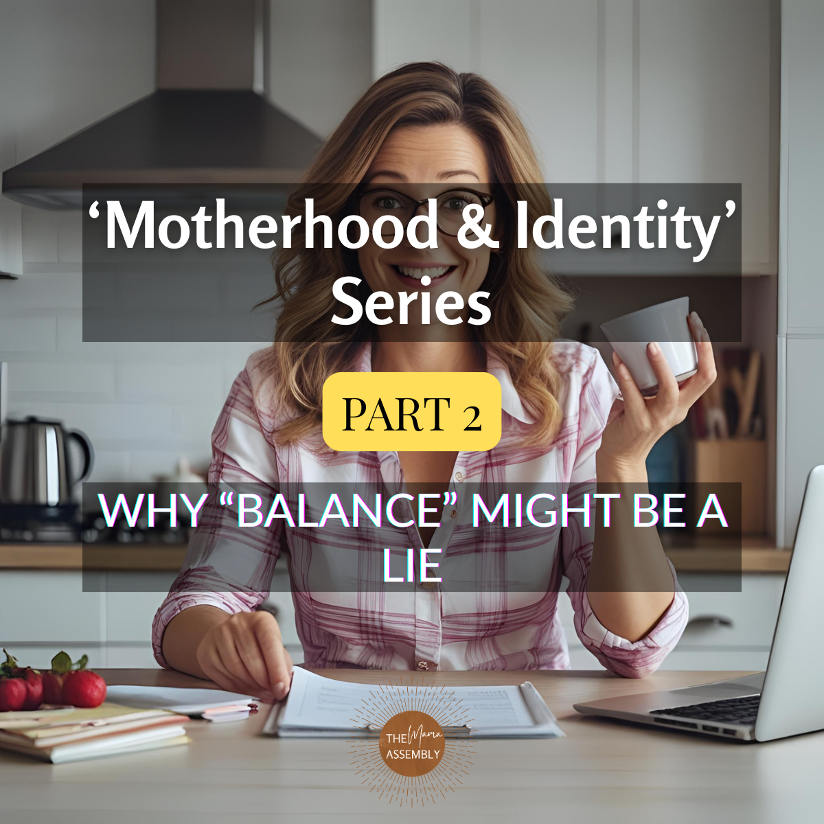 Smiling mum sits at a kitchen table holding a coffee cup and pen, surrounded by a notebook, fruit, and papers. Text overlay reads ‘Motherhood & Identity’ Series – Part 2: Why “Balance” Might Be a Lie by The Mama Assembly.